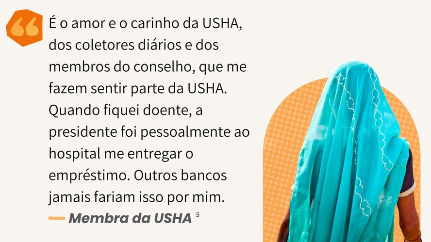 “É o amor e o carinho da USHA, dos coletores diários e dos membros do conselho, que me fazem sentir parte da USHA. Quando fiquei doente, a presidente foi pessoalmente ao hospital me entregar o emp