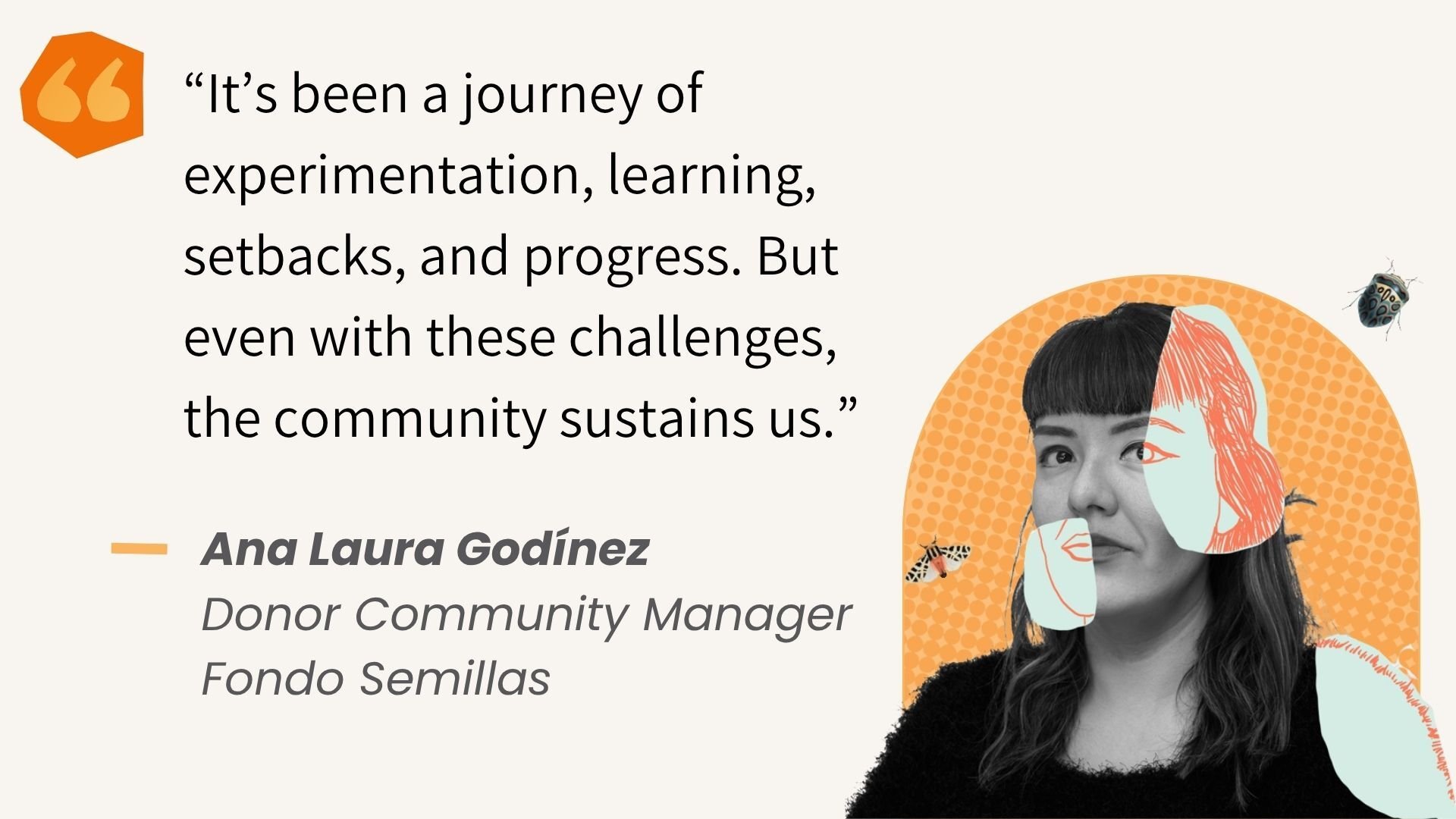 “It’s been a journey of experimentation, learning, setbacks, and progress. But even with these challenges, the community sustains us.” - Ana Laura Godínez