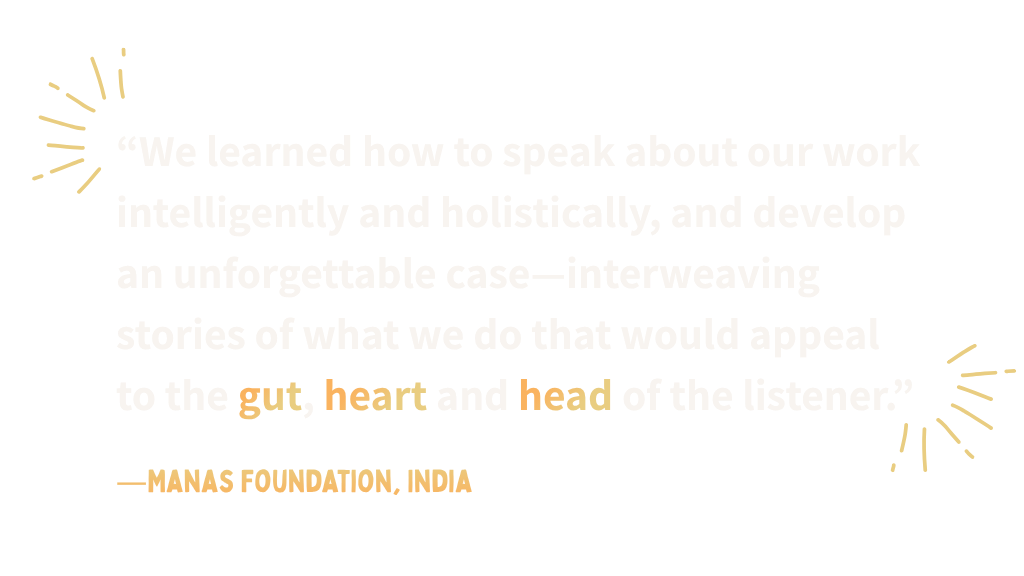 “We learned how to speak about our work intelligently and holistically, and develop an unforgettable case—interweaving stories of what we do that would appeal to the gut, heart and head of the listener.”