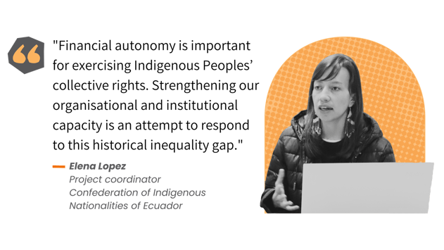 "Financial autonomy is important for exercising Indigenous Peoples’ collective rights," said Elena Lopez, project coordinator for the Confederation of Indigenous Nationalities of Ecuador. "Strengthening our organisational and institutional capacity is an attempt to respond to this historical inequality gap."
