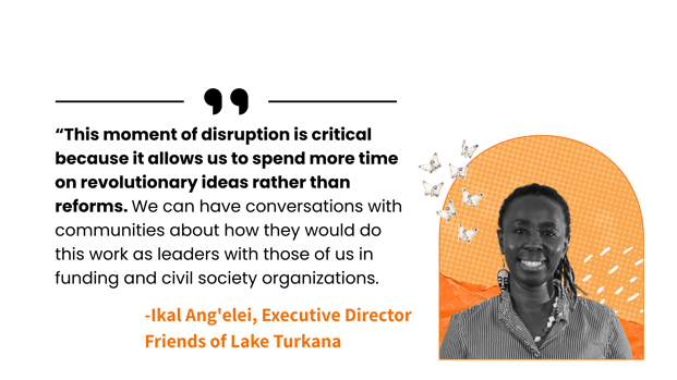 “This moment of disruption is critical because it allows us to spend more time on revolutionary ideas rather than reforms. We can have conversations with communities about how they would do this work as leaders with those of us in funding and civil society organizations.&nbsp;